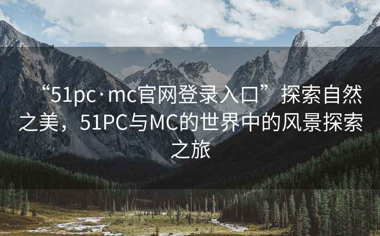 “51pc·mc官网登录入口”探索自然之美，51PC与MC的世界中的风景探索之旅