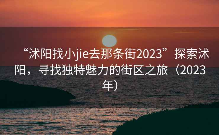 “沭阳找小jie去那条街2023”探索沭阳，寻找独特魅力的街区之旅（2023年）