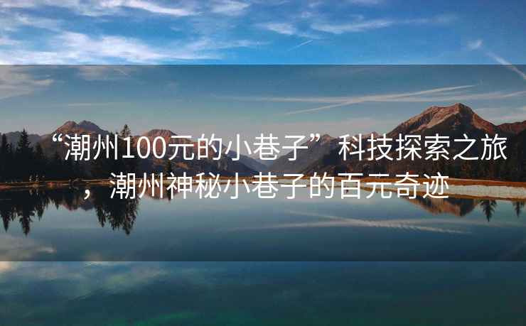 “潮州100元的小巷子”科技探索之旅，潮州神秘小巷子的百元奇迹