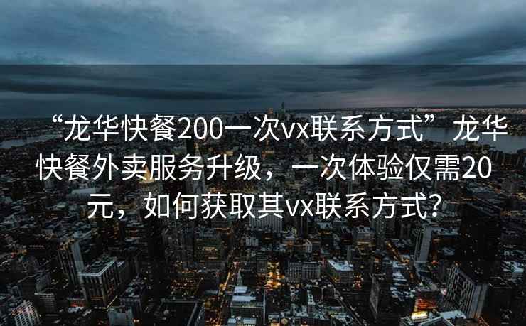 “龙华快餐200一次vx联系方式”龙华快餐外卖服务升级，一次体验仅需20元，如何获取其vx联系方式？