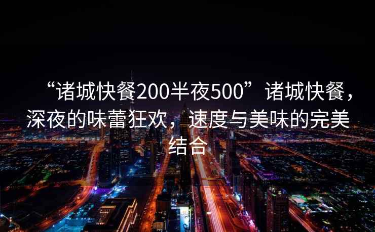 “诸城快餐200半夜500”诸城快餐，深夜的味蕾狂欢，速度与美味的完美结合