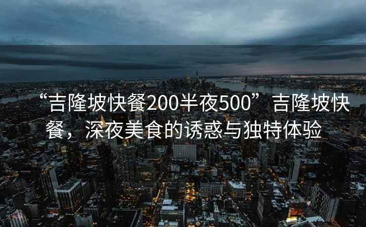 “吉隆坡快餐200半夜500”吉隆坡快餐，深夜美食的诱惑与独特体验