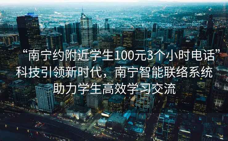 “南宁约附近学生100元3个小时电话”科技引领新时代，南宁智能联络系统助力学生高效学习交流