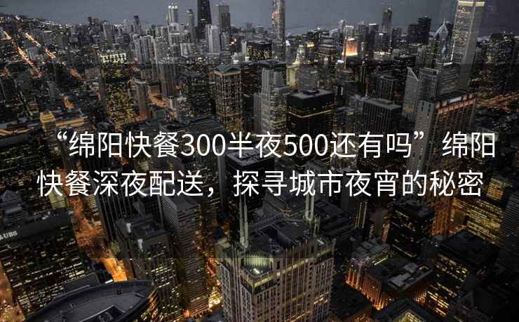 “绵阳快餐300半夜500还有吗”绵阳快餐深夜配送，探寻城市夜宵的秘密