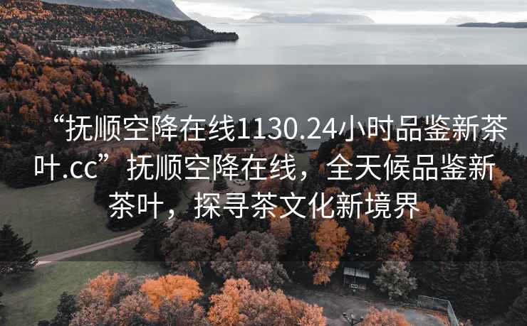 “抚顺空降在线1130.24小时品鉴新茶叶.cc”抚顺空降在线，全天候品鉴新茶叶，探寻茶文化新境界