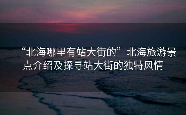 “北海哪里有站大街的”北海旅游景点介绍及探寻站大街的独特风情