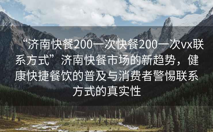 “济南快餐200一次快餐200一次vx联系方式”济南快餐市场的新趋势，健康快捷餐饮的普及与消费者警惕联系方式的真实性