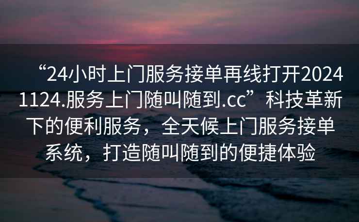 “24小时上门服务接单再线打开20241124.服务上门随叫随到.cc”科技革新下的便利服务，全天候上门服务接单系统，打造随叫随到的便捷体验