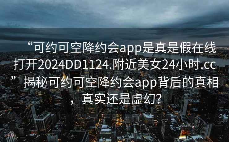 “可约可空降约会app是真是假在线打开2024DD1124.附近美女24小时.cc”揭秘可约可空降约会app背后的真相，真实还是虚幻？