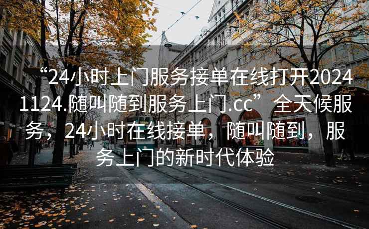 “24小时上门服务接单在线打开20241124.随叫随到服务上门.cc”全天候服务，24小时在线接单，随叫随到，服务上门的新时代体验