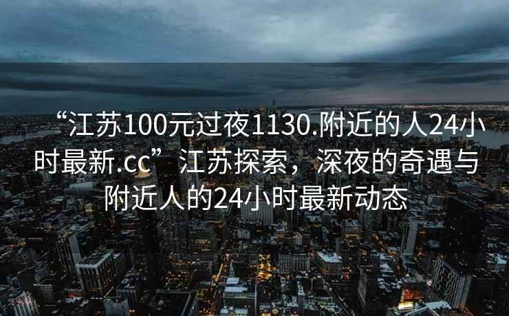 “江苏100元过夜1130.附近的人24小时最新.cc”江苏探索，深夜的奇遇与附近人的24小时最新动态