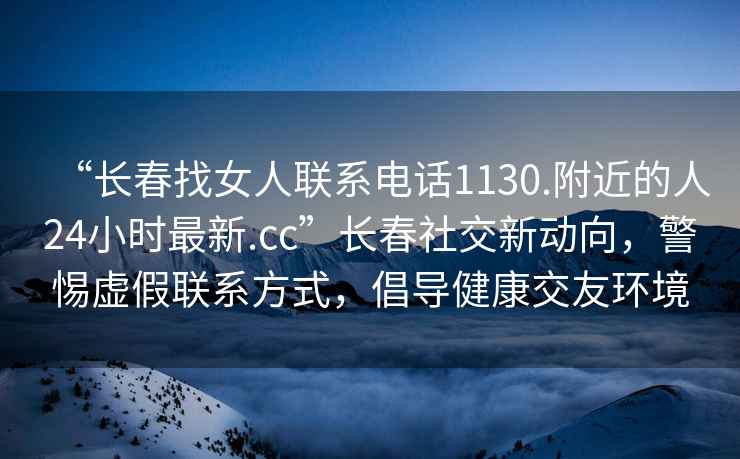 “长春找女人联系电话1130.附近的人24小时最新.cc”长春社交新动向，警惕虚假联系方式，倡导健康交友环境