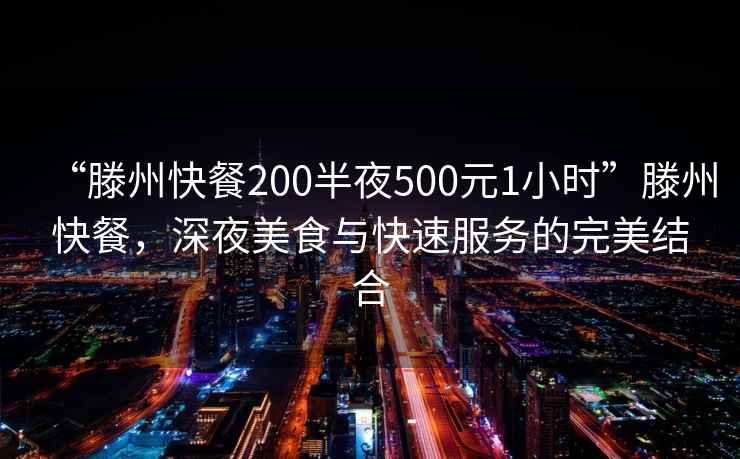 “滕州快餐200半夜500元1小时”滕州快餐，深夜美食与快速服务的完美结合