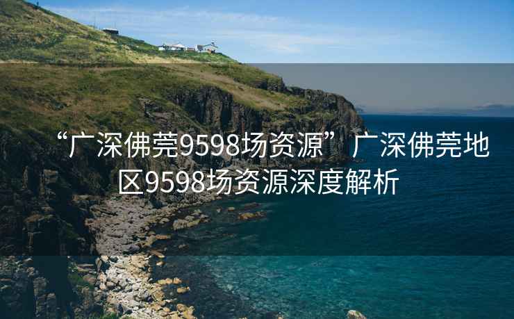 “广深佛莞9598场资源”广深佛莞地区9598场资源深度解析