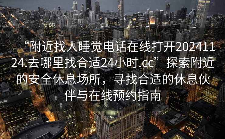 “附近找人睡觉电话在线打开20241124.去哪里找合适24小时.cc”探索附近的安全休息场所，寻找合适的休息伙伴与在线预约指南