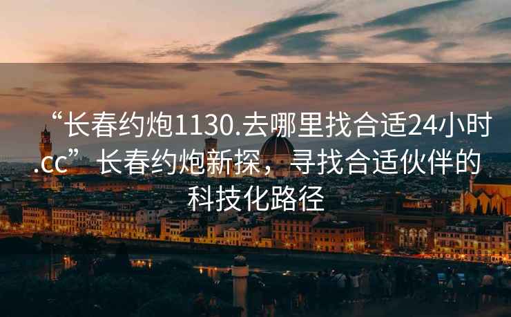 “长春约炮1130.去哪里找合适24小时.cc”长春约炮新探，寻找合适伙伴的科技化路径