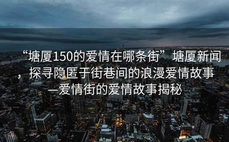 “塘厦150的爱情在哪条街”塘厦新闻，探寻隐匿于街巷间的浪漫爱情故事—爱情街的爱情故事揭秘