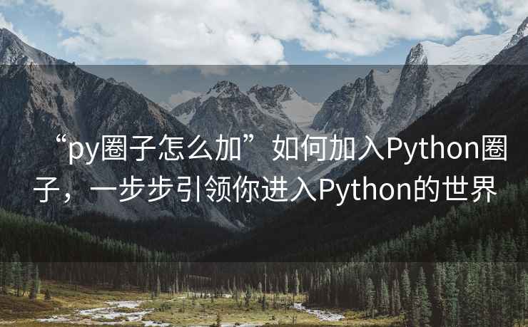 “py圈子怎么加”如何加入Python圈子，一步步引领你进入Python的世界