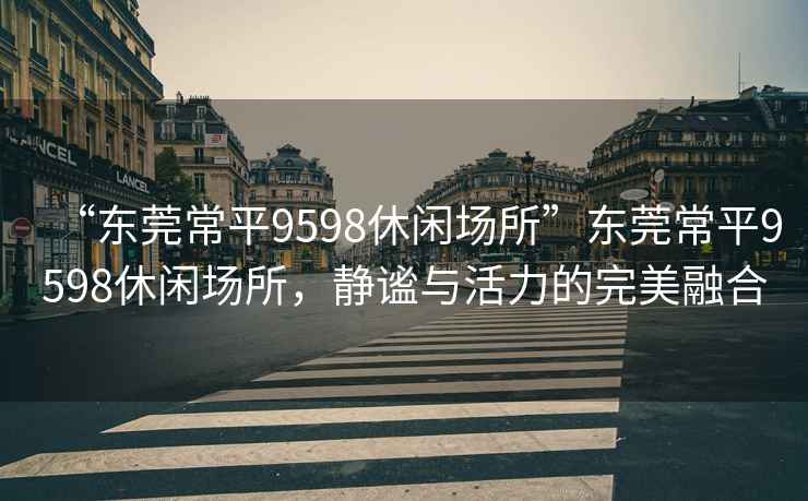 “东莞常平9598休闲场所”东莞常平9598休闲场所，静谧与活力的完美融合