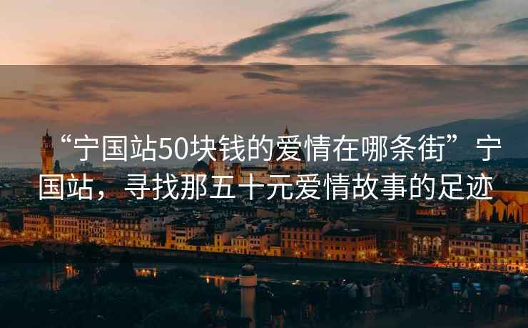 “宁国站50块钱的爱情在哪条街”宁国站，寻找那五十元爱情故事的足迹