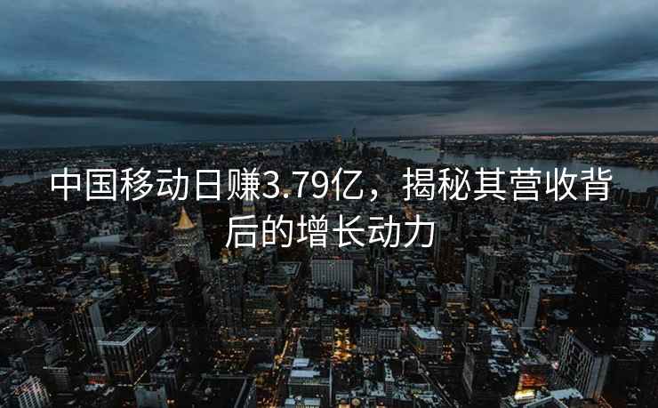 中国移动日赚3.79亿，揭秘其营收背后的增长动力