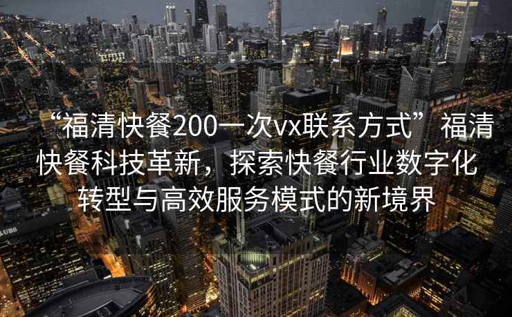 “福清快餐200一次vx联系方式”福清快餐科技革新，探索快餐行业数字化转型与高效服务模式的新境界