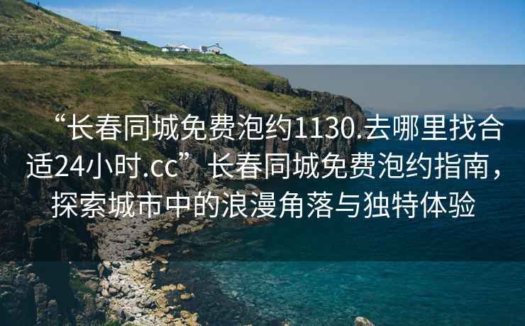 “长春同城免费泡约1130.去哪里找合适24小时.cc”长春同城免费泡约指南，探索城市中的浪漫角落与独特体验