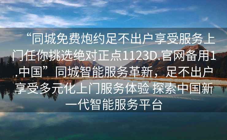 “同城免费炮约足不出户享受服务上门任你挑选绝对正点1123D.官网备用1.中国”同城智能服务革新，足不出户享受多元化上门服务体验 探索中国新一代智能服务平台